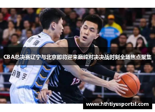 CBA总决赛辽宁与北京即将迎来巅峰对决决战时刻全场焦点聚集